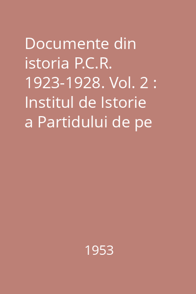 Documente din istoria P.C.R. 1923-1928. Vol. 2 : Institul de Istorie a Partidului de pe lângă C.C. al P.M.R.