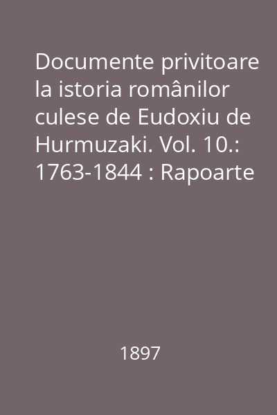 Documente privitoare la istoria românilor culese de Eudoxiu de Hurmuzaki. Vol. 10.: 1763-1844 : Rapoarte consulare prusiene din Iaşi şi Bucureşti (1763-1844)