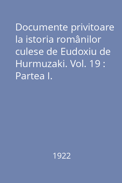 Documente privitoare la istoria românilor culese de Eudoxiu de Hurmuzaki. Vol. 19 : Partea I. Corespondenţă diplomatică şi rapoarte consulare austriace (1782-1797)