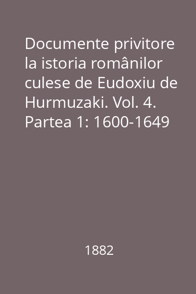 Documente privitore la istoria românilor culese de Eudoxiu de Hurmuzaki. Vol. 4. Partea 1: 1600-1649