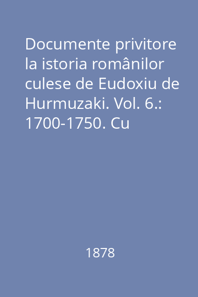 Documente privitore la istoria românilor culese de Eudoxiu de Hurmuzaki. Vol. 6.: 1700-1750. Cu portretul lui Dimitrie Cantemir
