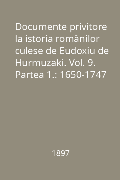 Documente privitore la istoria românilor culese de Eudoxiu de Hurmuzaki. Vol. 9. Partea 1.: 1650-1747