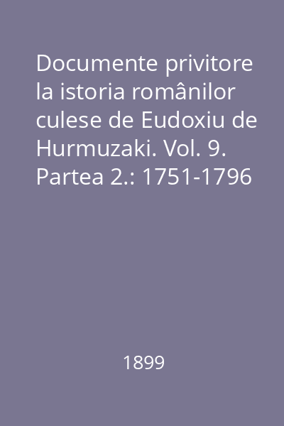 Documente privitore la istoria românilor culese de Eudoxiu de Hurmuzaki. Vol. 9. Partea 2.: 1751-1796 : Cu indice pentru vol. VIII şi IX. p. 1 şi p. 2