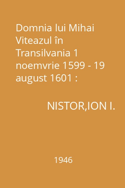 Domnia lui Mihai Viteazul în Transilvania 1 noemvrie 1599 - 19 august 1601 : Memoriile Secţiunii Istorice. Seria III. Tom XXVIII. Mem. 10