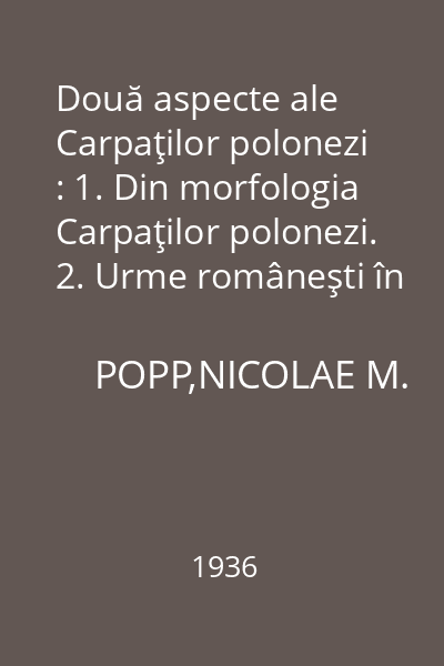 Două aspecte ale Carpaţilor polonezi : 1. Din morfologia Carpaţilor polonezi. 2. Urme româneşti în vieaţa pastorală a Carpaţilor polonezi