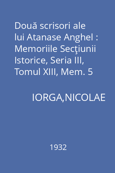 Două scrisori ale lui Atanase Anghel : Memoriile Secţiunii Istorice, Seria III, Tomul XIII, Mem. 5