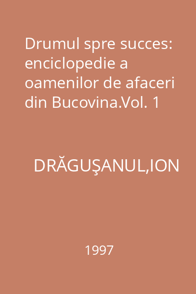 Drumul spre succes: enciclopedie a oamenilor de afaceri din Bucovina.Vol. 1