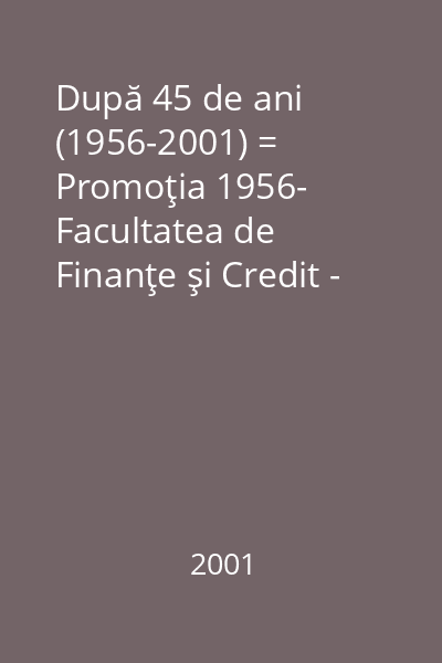După 45 de ani (1956-2001) = Promoţia 1956- Facultatea de Finanţe şi Credit - A.S.E. - Bucureşti