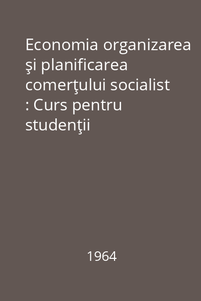 Economia organizarea şi planificarea comerţului socialist : Curs pentru studenţii facultăţilor de Economie generală (secţiile Economie politică şiStatistică) şi Finanţe, credit şi contabilitate