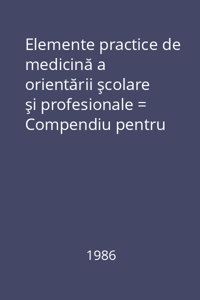 Elemente practice de medicină a orientării şcolare şi profesionale = Compendiu pentru medicul din dispensarele de pediatrie, studenţeşti şi de întreprindere
