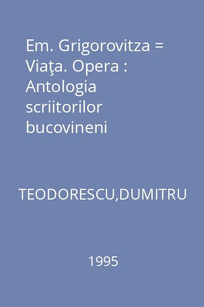 Em. Grigorovitza = Viaţa. Opera : Antologia scriitorilor bucovineni