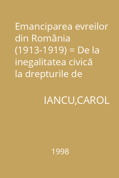 Emanciparea evreilor din România (1913-1919) = De la inegalitatea civică la drepturile de minoritate. Originalitatea unei lupte începând cu războaiele balcanice și până la Conferința de Pace de la Paris