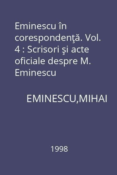 Eminescu în corespondenţă. Vol. 4 : Scrisori şi acte oficiale despre M. Eminescu