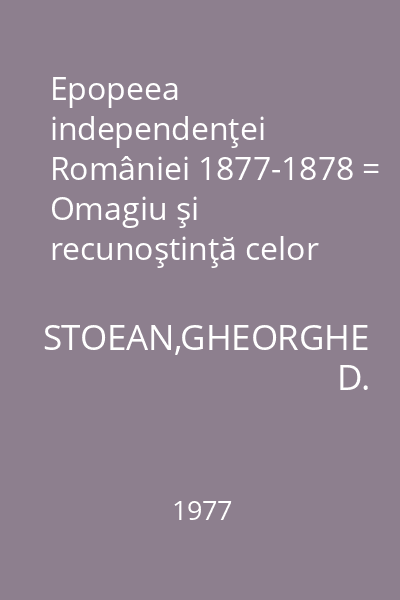 Epopeea independenţei României 1877-1878 = Omagiu şi recunoştinţă celor ce s-au jertfit pentru neatârnarea şi libertatea  patriei