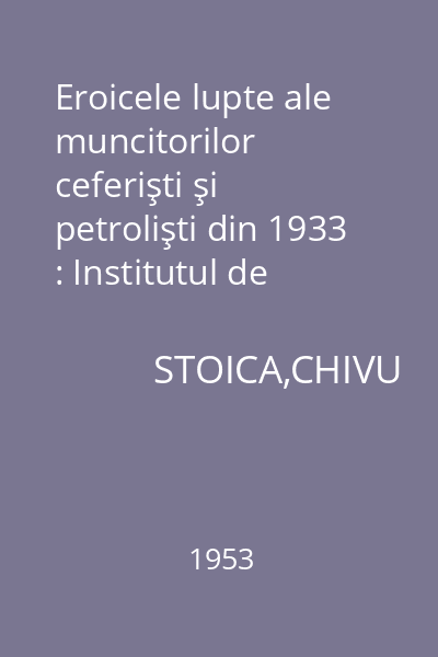 Eroicele lupte ale muncitorilor ceferişti şi petrolişti din 1933 : Institutul de Istorie a partidului de pe lîngă C.C. al P.M.R.
