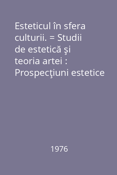 Esteticul în sfera culturii. = Studii de estetică şi teoria artei : Prospecţiuni estetice