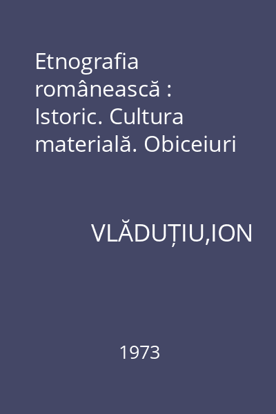 Etnografia românească : Istoric. Cultura materială. Obiceiuri