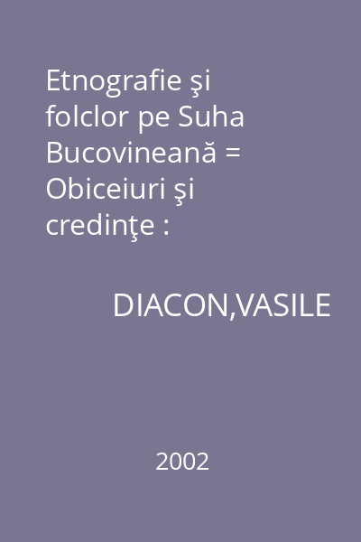 Etnografie şi folclor pe Suha Bucovineană = Obiceiuri şi credinţe : Monografii Bucovinene