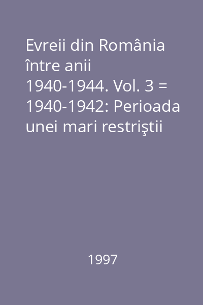 Evreii din România între anii 1940-1944. Vol. 3 = 1940-1942: Perioada unei mari restriştii