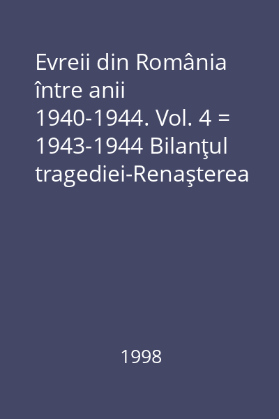 Evreii din România între anii 1940-1944. Vol. 4 = 1943-1944 Bilanţul tragediei-Renaşterea speranţei