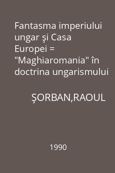 Fantasma imperiului ungar şi Casa Europei = "Maghiaromania" în doctrina ungarismului