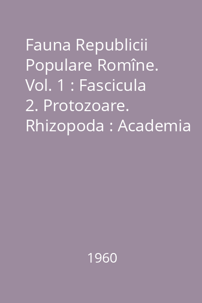 Fauna Republicii Populare Romîne. Vol. 1 : Fascicula 2. Protozoare. Rhizopoda : Academia R.P.R.