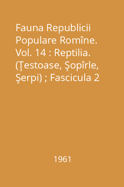 Fauna Republicii Populare Romîne. Vol. 14 : Reptilia. (Ţestoase, Şopîrle, Şerpi) ; Fascicula 2