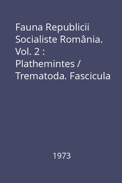 Fauna Republicii Socialiste România. Vol. 2 : Plathemintes / Trematoda. Fascicula 4