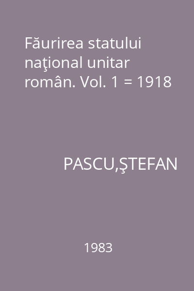 Făurirea statului naţional unitar român. Vol. 1 = 1918