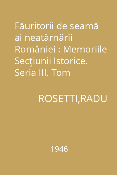 Făuritorii de seamă ai neatârnării României : Memoriile Secţiunii Istorice. Seria III. Tom XXVIII. Mem. 3