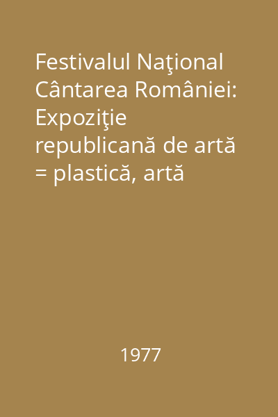 Festivalul Naţional Cântarea României: Expoziţie republicană de artă = plastică, artă populară şi artă fotografică de amatori.