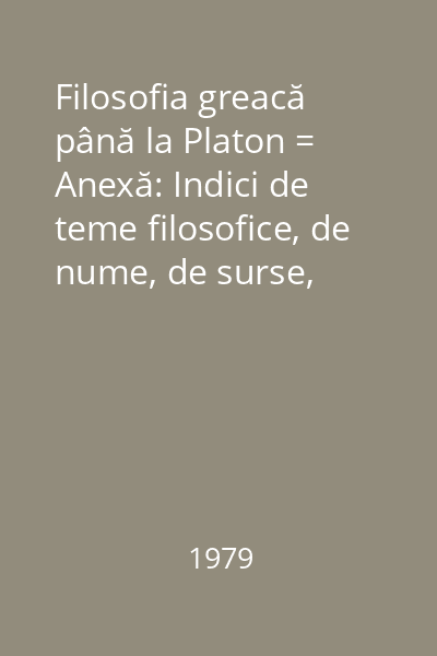 Filosofia greacă până la Platon = Anexă: Indici de teme filosofice, de nume, de surse, tablouri sinoptice : Clasicii Filosofiei Universale