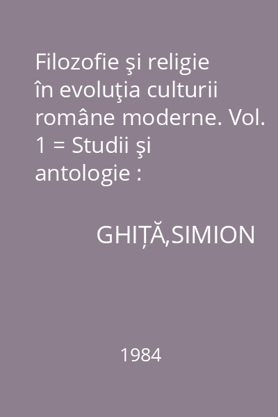 Filozofie şi religie în evoluţia culturii române moderne. Vol. 1 = Studii şi antologie : Biblioteca de Filozofie