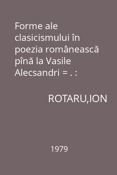 Forme ale clasicismului în poezia românească pînă la Vasile Alecsandri = . : Momente şi sinteze