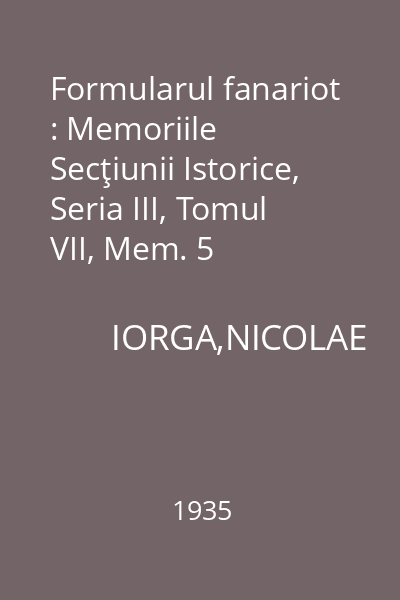 Formularul fanariot : Memoriile Secţiunii Istorice, Seria III, Tomul VII, Mem. 5