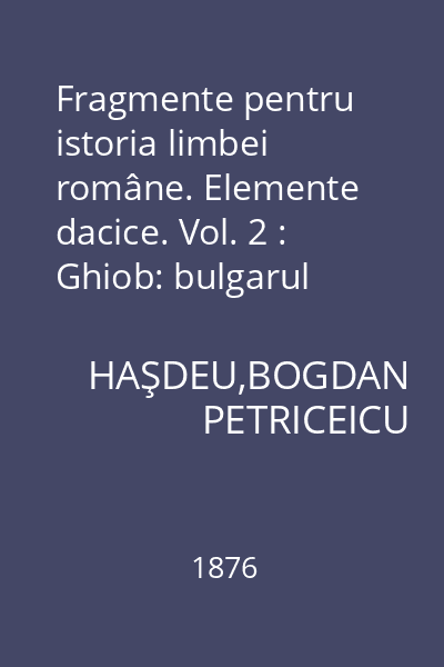 Fragmente pentru istoria limbei române. Elemente dacice. Vol. 2 : Ghiob: bulgarul hubav ; şerbul ubav ; persianul khub ; sanscritul svabha...