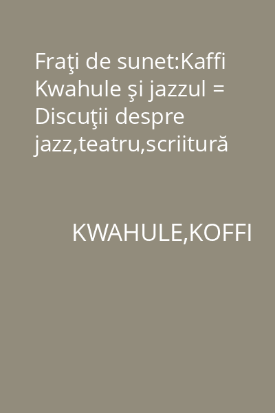 Fraţi de sunet:Kaffi Kwahule şi jazzul = Discuţii despre jazz,teatru,scriitură