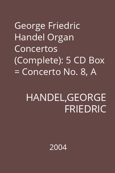 George Friedric Handel Organ Concertos (Complete): 5 CD Box = Concerto No. 8, A major HWV 307 Op. 7/2; Concerto No. 9 B Flat major HWV 308 Op. 7/3; Concerto No. 10, D minor HWV 309 Op. 7/4; Concerto No. 11, G minor HWV 310 (Op. 7/5 CD 3 : Handel Concertos 8-9-10-11