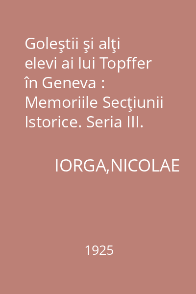 Goleştii şi alţi elevi ai lui Topffer în Geneva : Memoriile Secţiunii Istorice. Seria III. Tom VI. Mem. 4