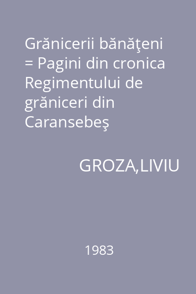 Grănicerii bănăţeni = Pagini din cronica Regimentului de grăniceri din Caransebeş