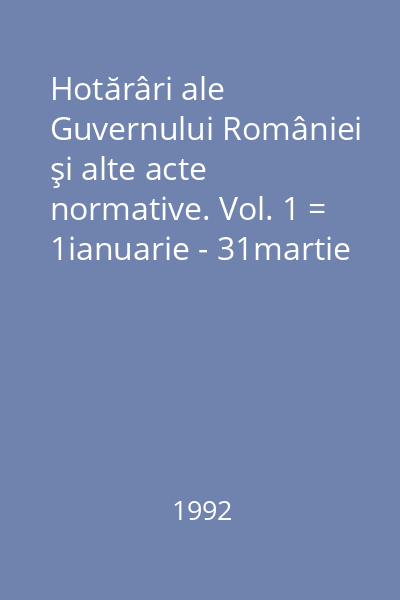 Hotărâri ale Guvernului României şi alte acte normative. Vol. 1 = 1ianuarie - 31martie 1992 : Hotărâri