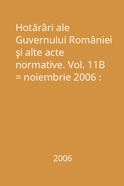 Hotărâri ale Guvernului României şi alte acte normative. Vol. 11B = noiembrie 2006 : Hotătâri
