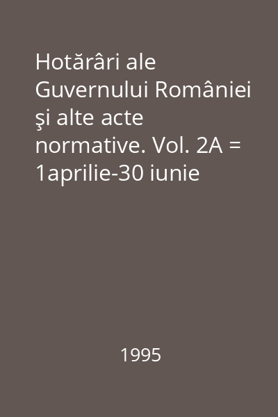 Hotărâri ale Guvernului României şi alte acte normative. Vol. 2A = 1aprilie-30 iunie 1995 : HOTĂRÎRI