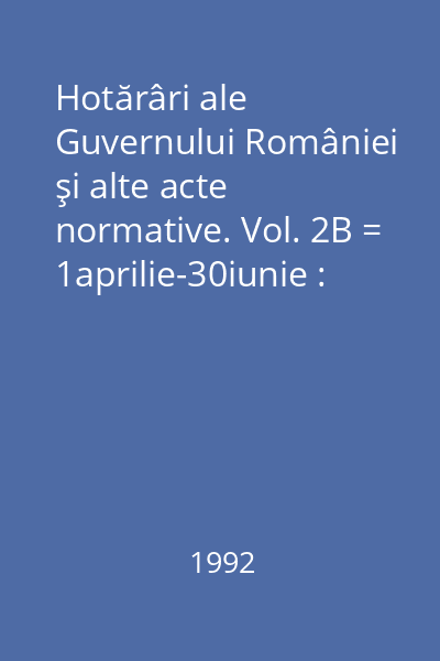 Hotărâri ale Guvernului României şi alte acte normative. Vol. 2B = 1aprilie-30iunie : Hotărâri