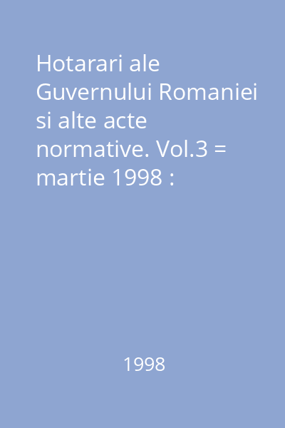 Hotarari ale Guvernului Romaniei si alte acte normative. Vol.3 = martie 1998 : Hotărâri