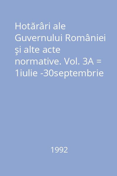 Hotărâri ale Guvernului României şi alte acte normative. Vol. 3A = 1iulie -30septembrie 1992 : Hotărâri