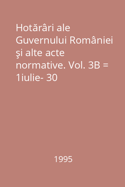 Hotărâri ale Guvernului României şi alte acte normative. Vol. 3B = 1iulie- 30 septembrie 1995 : HOTĂRÎRI