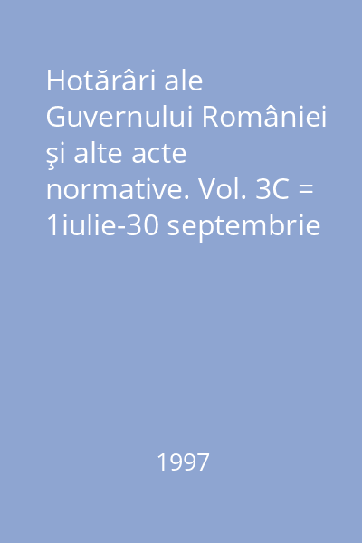 Hotărâri ale Guvernului României şi alte acte normative. Vol. 3C = 1iulie-30 septembrie 1997 : Hotărâri
