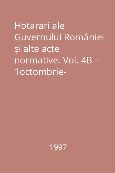 Hotarari ale Guvernului României şi alte acte normative. Vol. 4B = 1octombrie- 31decembrie 1997 : Hotărâri