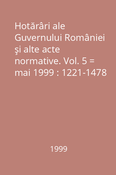 Hotărâri ale Guvernului României şi alte acte normative. Vol. 5 = mai 1999 : 1221-1478